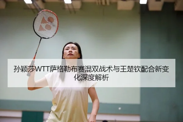 孙颖莎WTT萨格勒布赛混双战术与王楚钦配合新变化深度解析