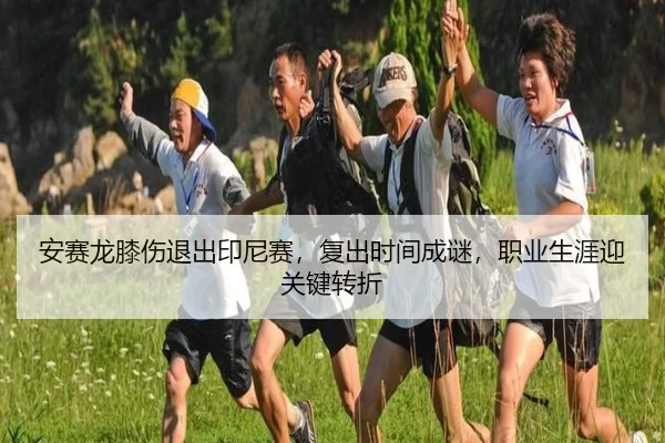 安赛龙膝伤退出印尼赛，复出时间成谜，职业生涯迎关键转折