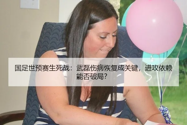 国足世预赛生死战：武磊伤病恢复成关键，进攻依赖能否破局？