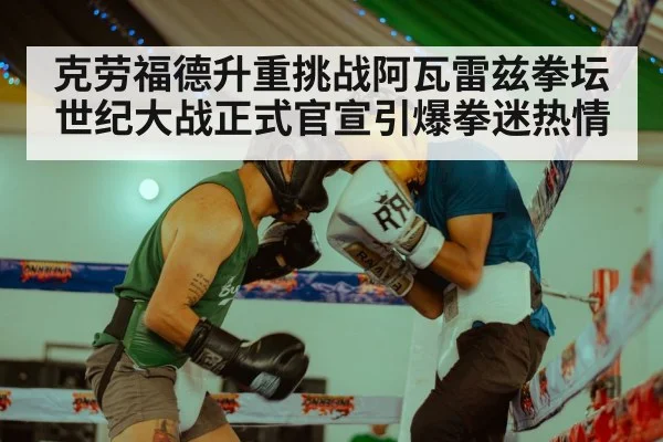 克劳福德升重挑战阿瓦雷兹拳坛世纪大战正式官宣引爆拳迷热情