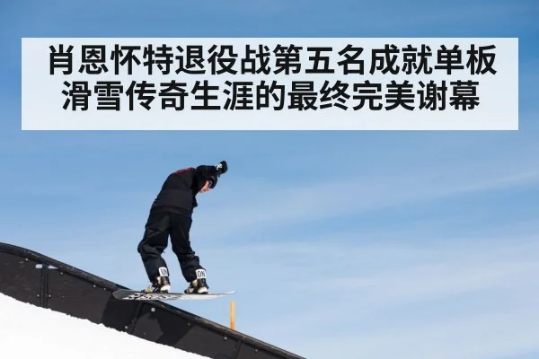 肖恩怀特退役战第五名成就单板滑雪传奇生涯的最终完美谢幕