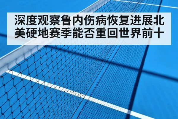深度观察鲁内伤病恢复进展北美硬地赛季能否重回世界前十