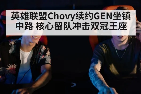 英雄联盟Chovy续约GEN坐镇中路 核心留队冲击双冠王座