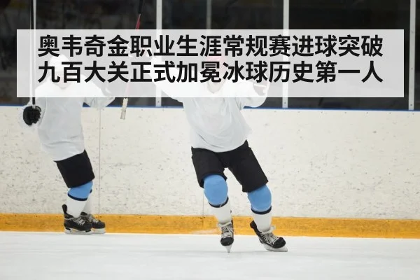 奥韦奇金职业生涯常规赛进球突破九百大关正式加冕冰球历史第一人