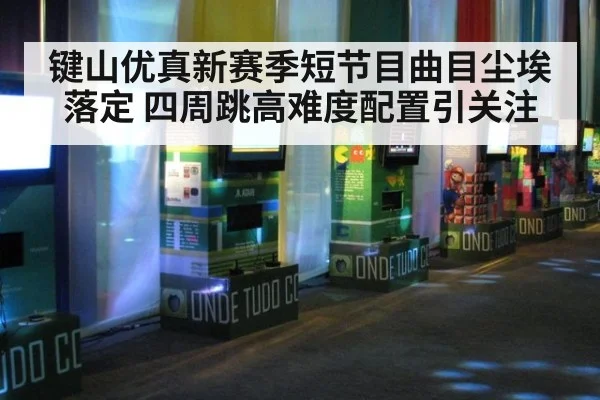 键山优真新赛季短节目曲目尘埃落定 四周跳高难度配置引关注